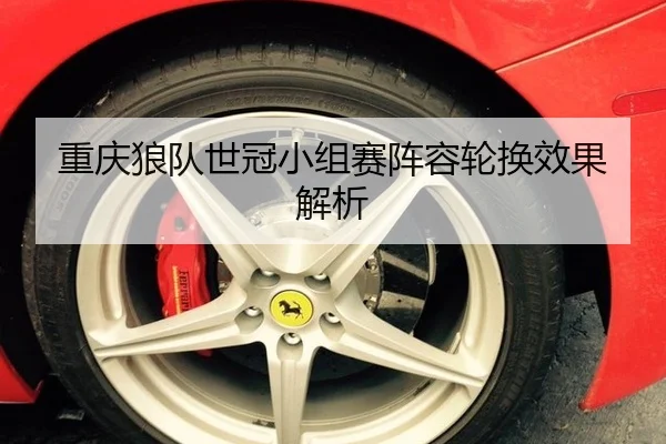 重庆狼队世冠小组赛阵容轮换效果解析