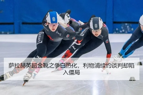 萨拉赫英超金靴之争白热化，利物浦续约谈判却陷入僵局