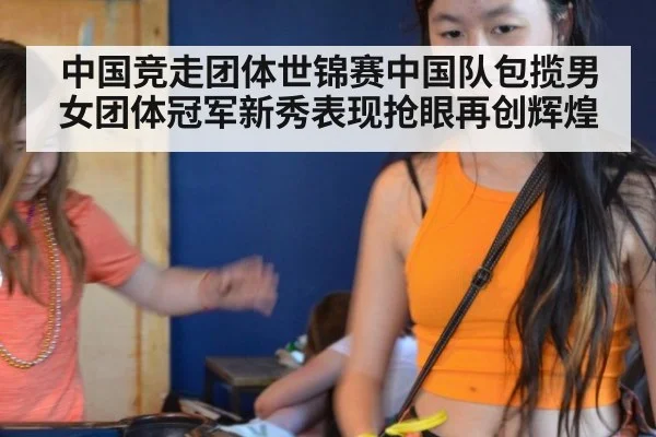 中国竞走团体世锦赛中国队包揽男女团体冠军新秀表现抢眼再创辉煌