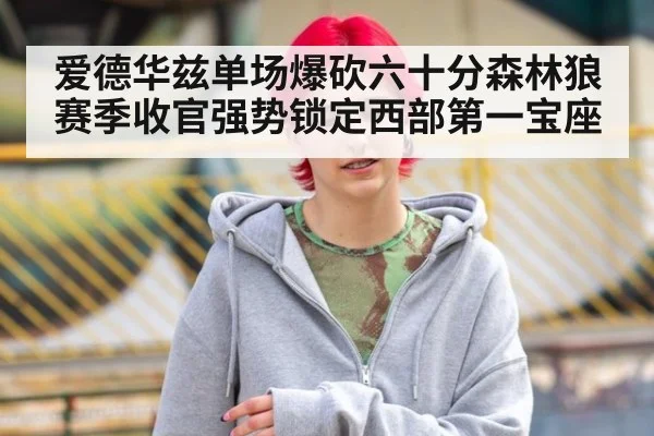 爱德华兹单场爆砍六十分森林狼赛季收官强势锁定西部第一宝座