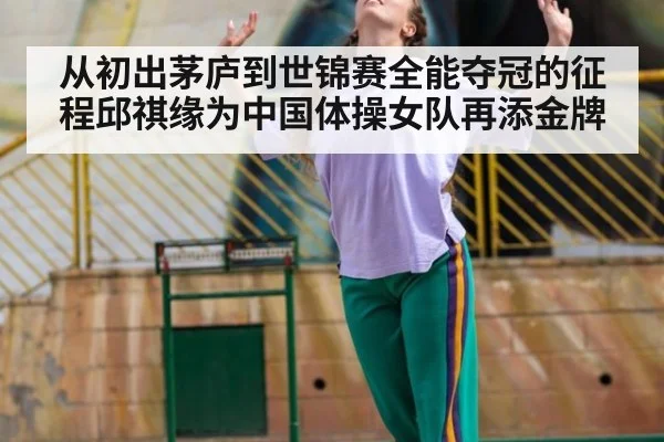 从初出茅庐到世锦赛全能夺冠的征程邱祺缘为中国体操女队再添金牌