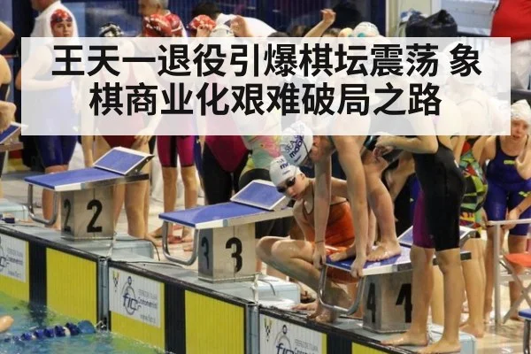王天一退役引爆棋坛震荡 象棋商业化艰难破局之路